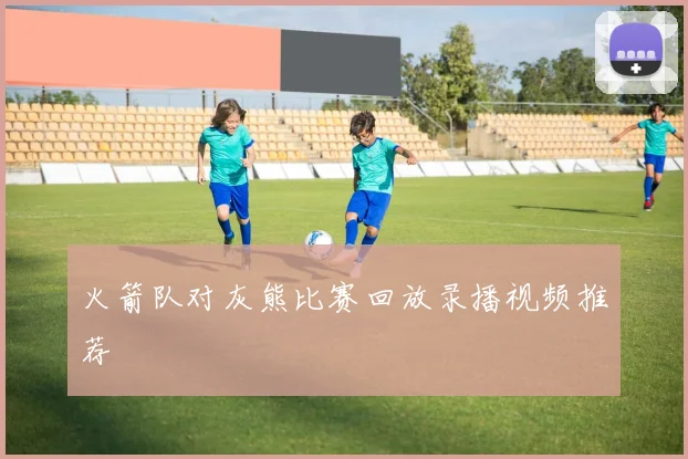 火箭队对灰熊比赛回放录播视频推荐