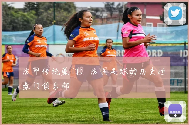 法甲传统豪门：法国足球的历史性豪门俱乐部