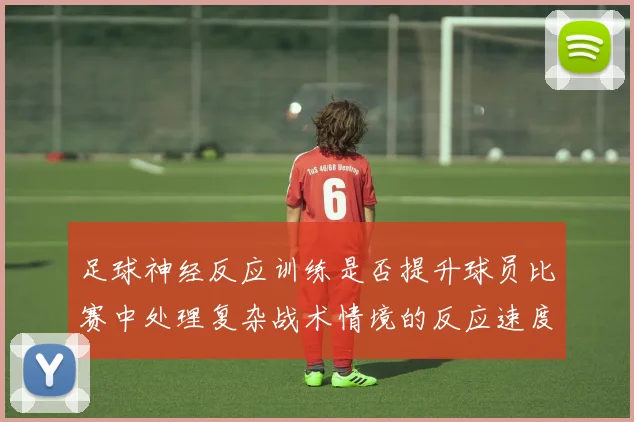 足球神经反应训练是否提升球员比赛中处理复杂战术情境的反应速度