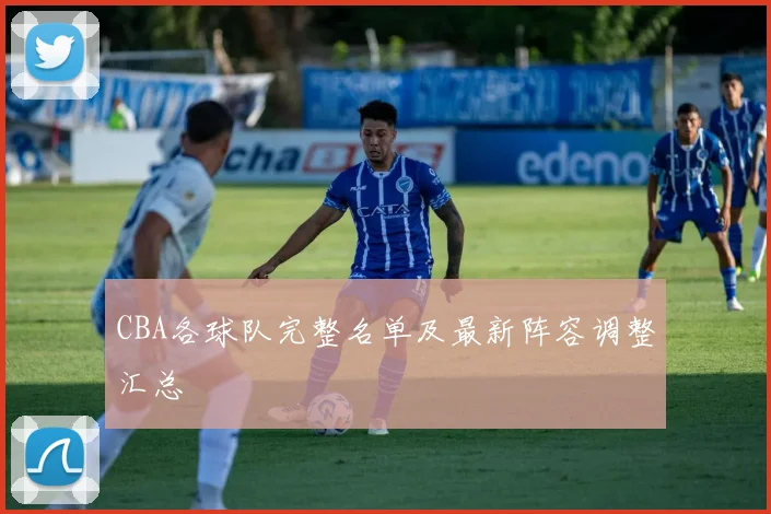 CBA各球队完整名单及最新阵容调整汇总